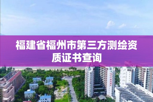 福建省福州市第三方測繪資質證書查詢