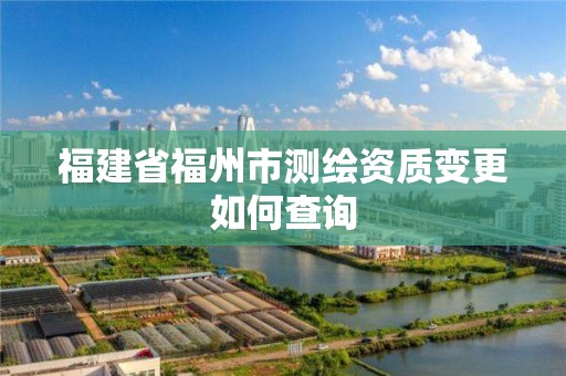 福建省福州市測繪資質變更如何查詢