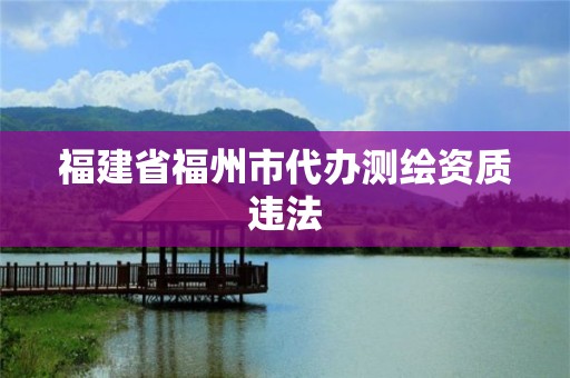 福建省福州市代辦測繪資質違法