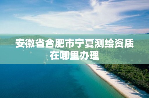 安徽省合肥市寧夏測(cè)繪資質(zhì)在哪里辦理