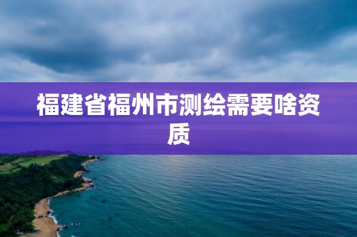 福建省福州市測繪需要啥資質