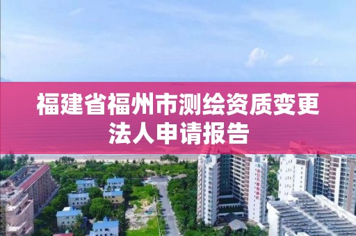 福建省福州市測繪資質(zhì)變更法人申請報告