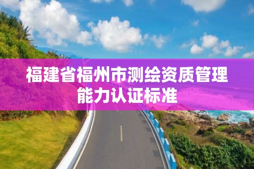 福建省福州市測繪資質管理能力認證標準