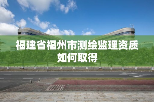 福建省福州市測繪監理資質如何取得