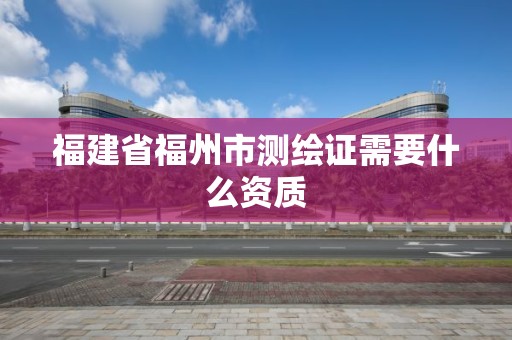 福建省福州市測繪證需要什么資質