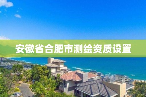 安徽省合肥市測(cè)繪資質(zhì)設(shè)置