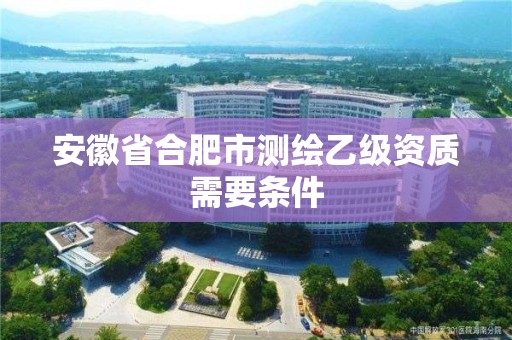 安徽省合肥市測繪乙級資質(zhì)需要條件