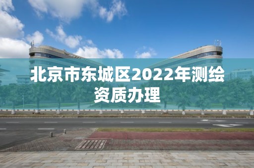 北京市東城區(qū)2022年測(cè)繪資質(zhì)辦理