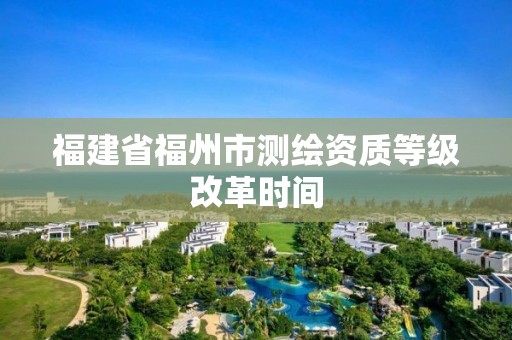 福建省福州市測繪資質(zhì)等級改革時間