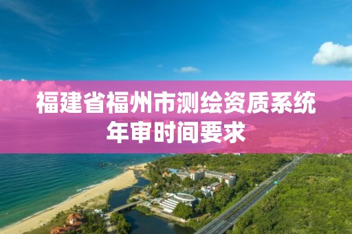 福建省福州市測繪資質系統年審時間要求