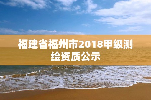 福建省福州市2018甲級測繪資質(zhì)公示