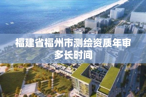 福建省福州市測繪資質年審多長時間