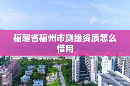 福建省福州市測繪資質怎么借用