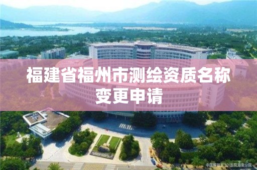 福建省福州市測繪資質名稱變更申請