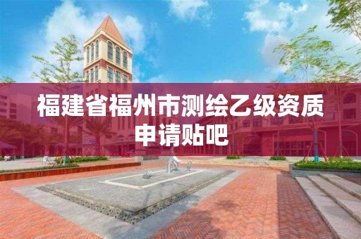 福建省福州市測繪乙級資質申請貼吧