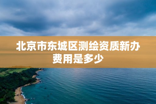 北京市東城區(qū)測繪資質(zhì)新辦費用是多少