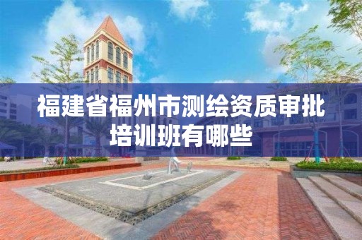 福建省福州市測繪資質(zhì)審批培訓班有哪些