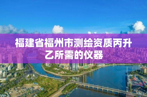 福建省福州市測繪資質丙升乙所需的儀器