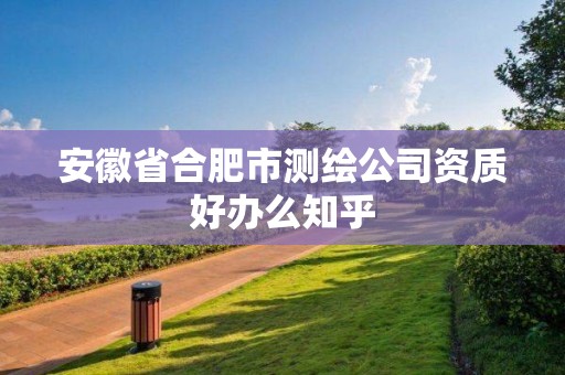 安徽省合肥市測繪公司資質(zhì)好辦么知乎