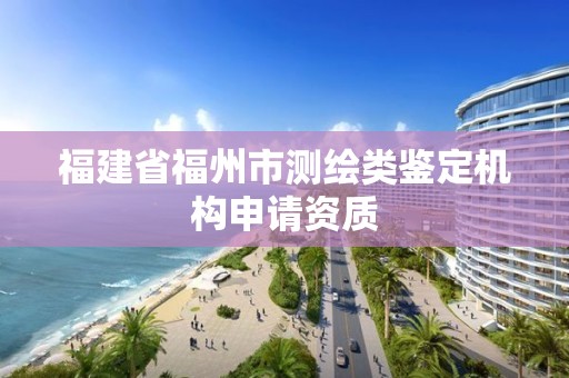 福建省福州市測(cè)繪類鑒定機(jī)構(gòu)申請(qǐng)資質(zhì)