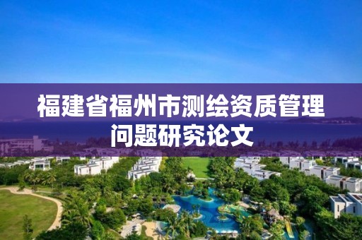 福建省福州市測繪資質管理問題研究論文