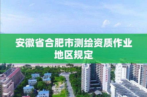 安徽省合肥市測繪資質(zhì)作業(yè)地區(qū)規(guī)定