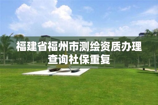 福建省福州市測繪資質辦理查詢社保重復