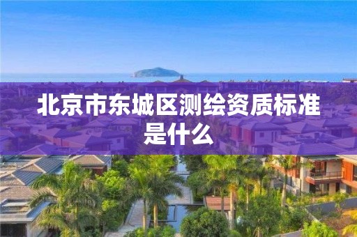 北京市東城區(qū)測(cè)繪資質(zhì)標(biāo)準(zhǔn)是什么