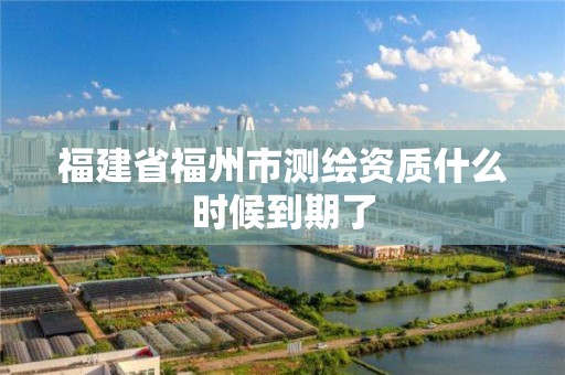 福建省福州市測繪資質什么時候到期了