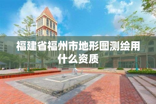 福建省福州市地形圖測繪用什么資質