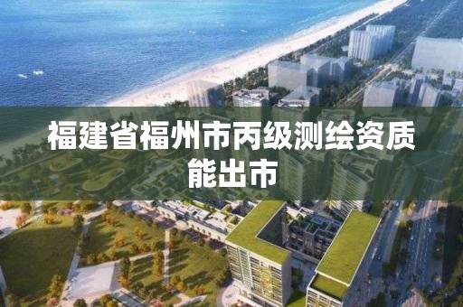 福建省福州市丙級測繪資質能出市