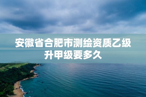 安徽省合肥市測繪資質(zhì)乙級升甲級要多久