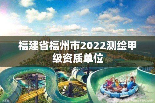 福建省福州市2022測(cè)繪甲級(jí)資質(zhì)單位