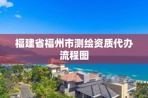 福建省福州市測繪資質代辦流程圖