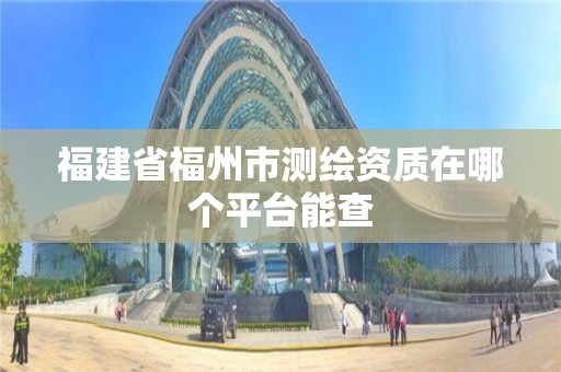 福建省福州市測繪資質在哪個平臺能查