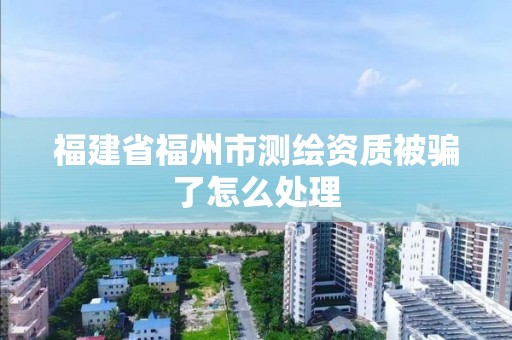 福建省福州市測繪資質(zhì)被騙了怎么處理