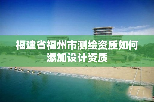 福建省福州市測繪資質(zhì)如何添加設(shè)計資質(zhì)