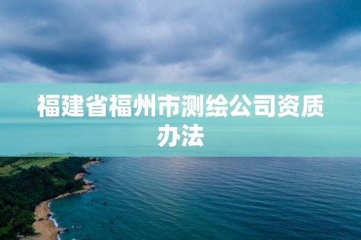 福建省福州市測(cè)繪公司資質(zhì)辦法