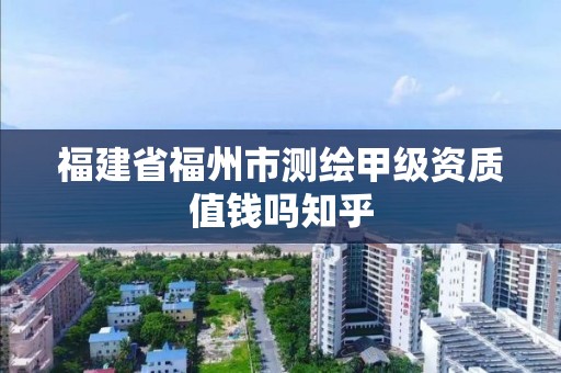 福建省福州市測繪甲級資質值錢嗎知乎