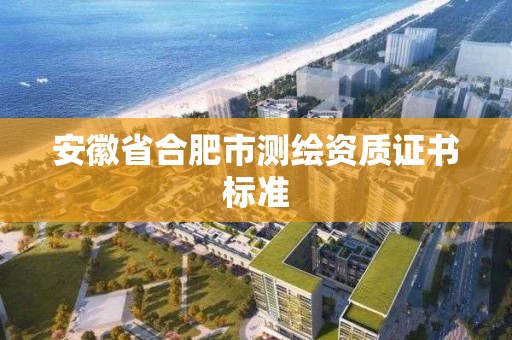 安徽省合肥市測繪資質證書標準