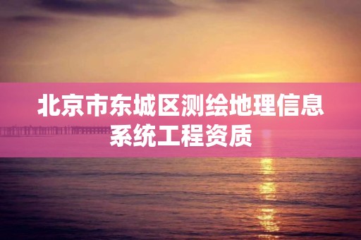 北京市東城區測繪地理信息系統工程資質