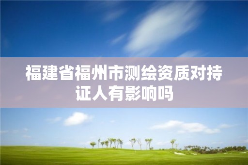 福建省福州市測(cè)繪資質(zhì)對(duì)持證人有影響嗎