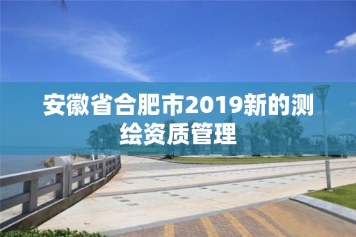 安徽省合肥市2019新的測繪資質管理