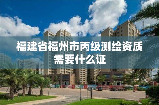 福建省福州市丙級測繪資質需要什么證