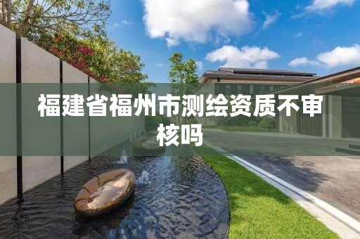 福建省福州市測繪資質不審核嗎