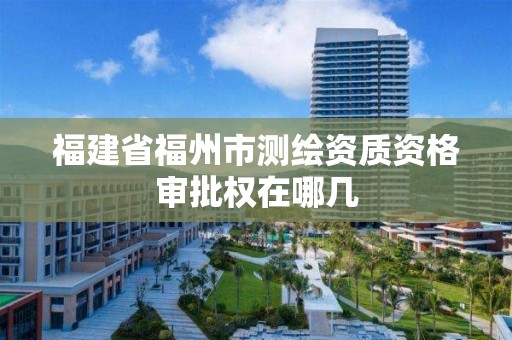 福建省福州市測(cè)繪資質(zhì)資格審批權(quán)在哪幾