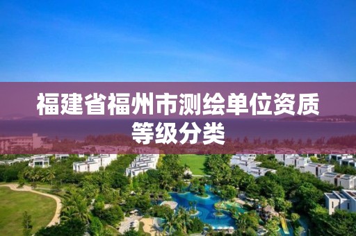 福建省福州市測繪單位資質(zhì)等級分類