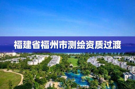 福建省福州市測繪資質(zhì)過渡