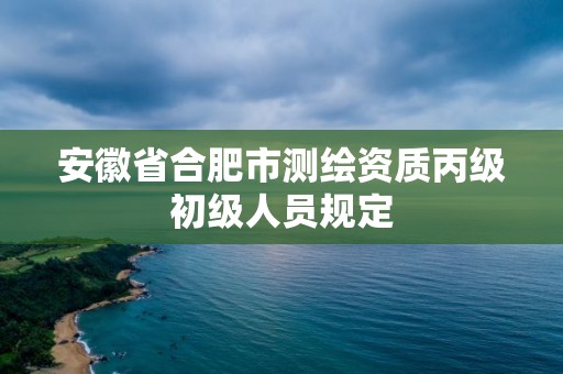 安徽省合肥市測繪資質丙級初級人員規定