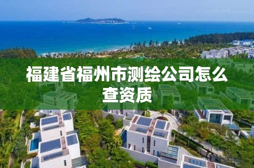 福建省福州市測繪公司怎么查資質(zhì)